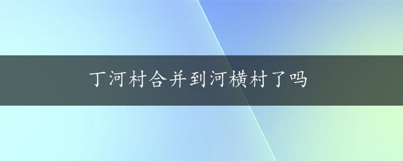 丁河村合并到河横村了吗