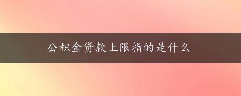 公积金贷款上限指的是什么