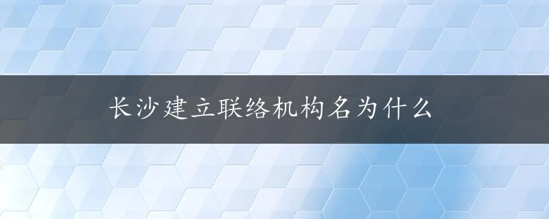 长沙建立联络机构名为什么