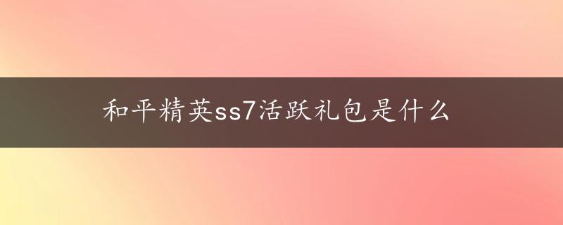 和平精英ss7活跃礼包是什么