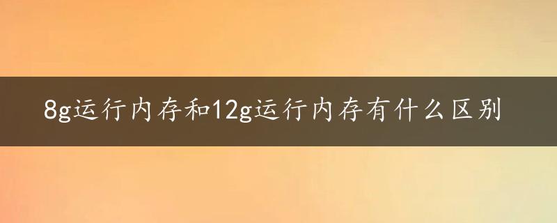 8g运行内存和12g运行内存有什么区别