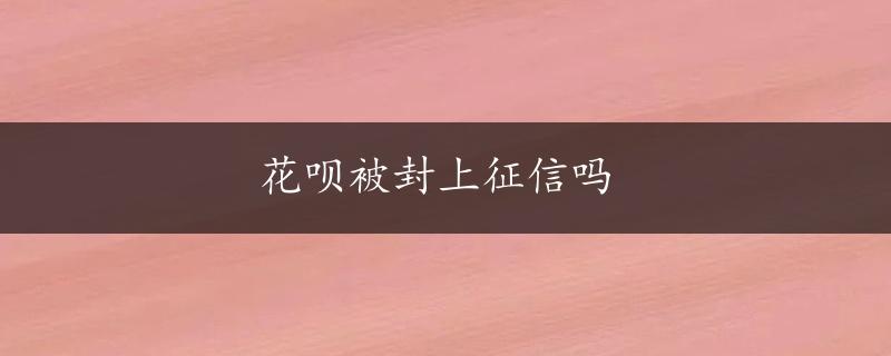 花呗被封上征信吗