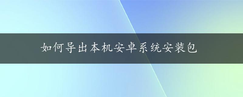 如何导出本机安卓系统安装包