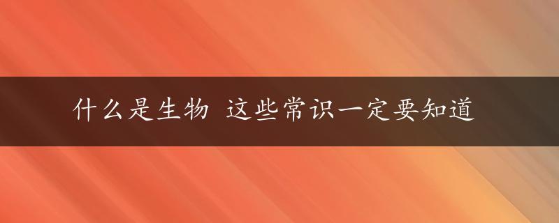 什么是生物 这些常识一定要知道