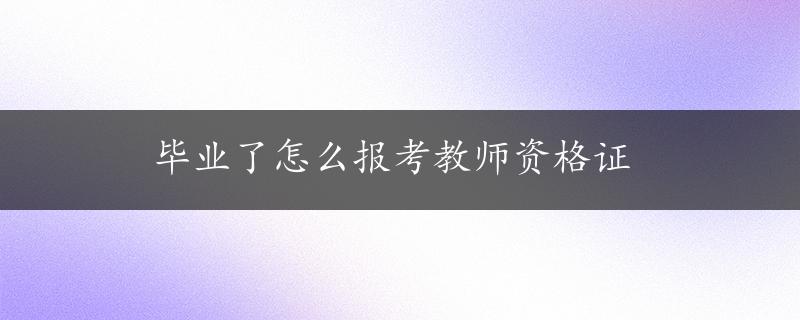 毕业了怎么报考教师资格证