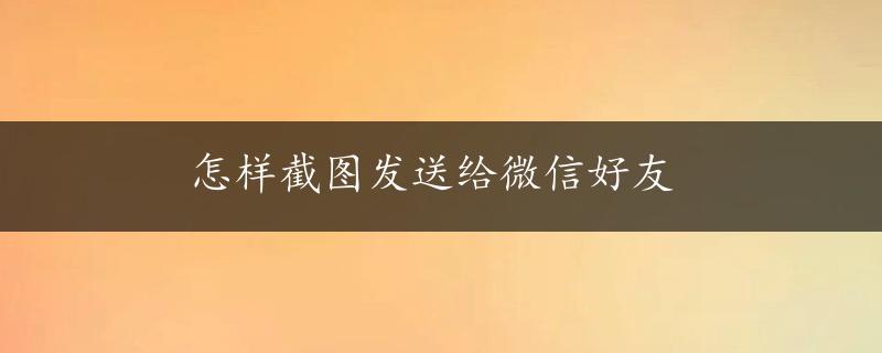 怎样截图发送给微信好友