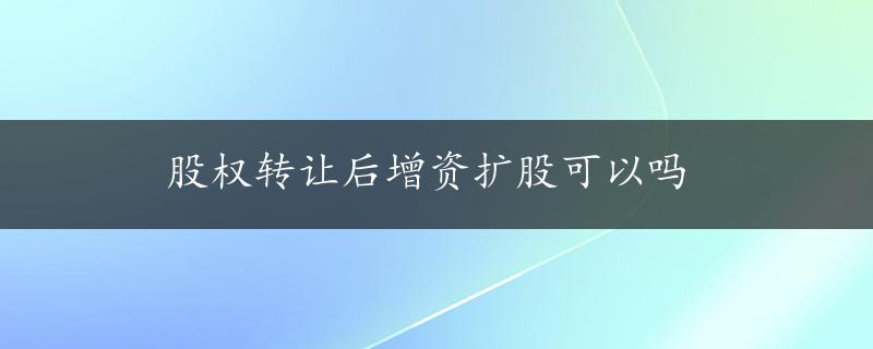 股权转让后增资扩股可以吗