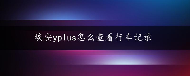 埃安yplus怎么查看行车记录