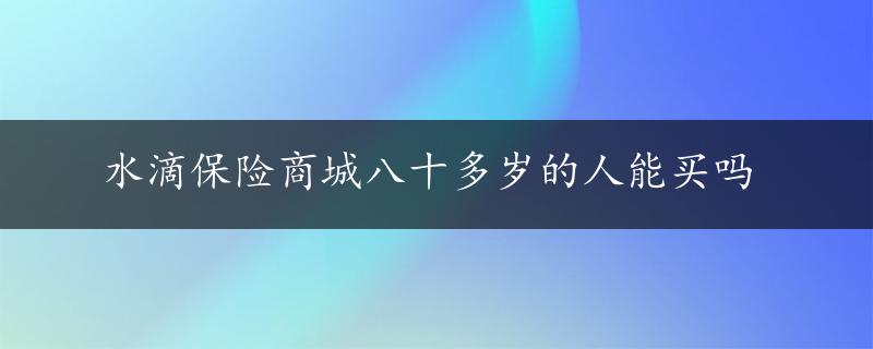 水滴保险商城八十多岁的人能买吗