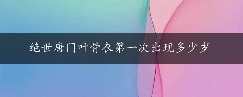 绝世唐门叶骨衣第一次出现多少岁