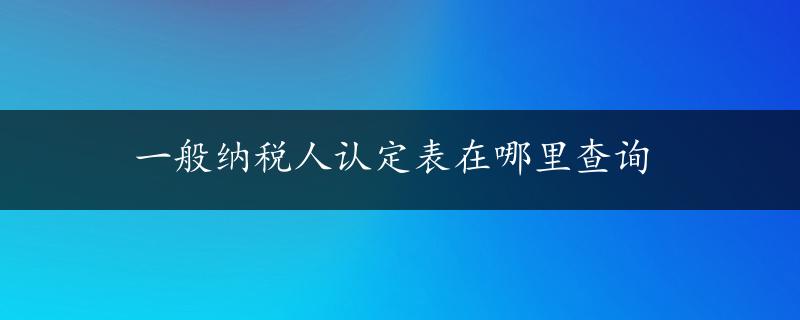 一般纳税人认定表在哪里查询