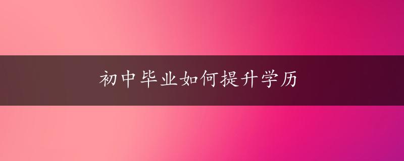 初中毕业如何提升学历