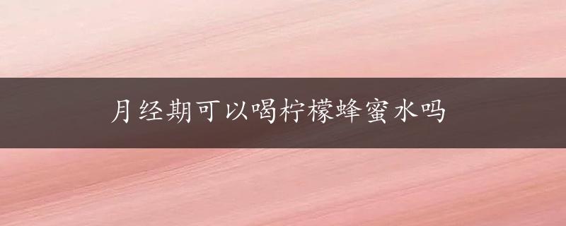 月经期可以喝柠檬蜂蜜水吗