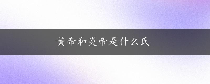 黄帝和炎帝是什么氏