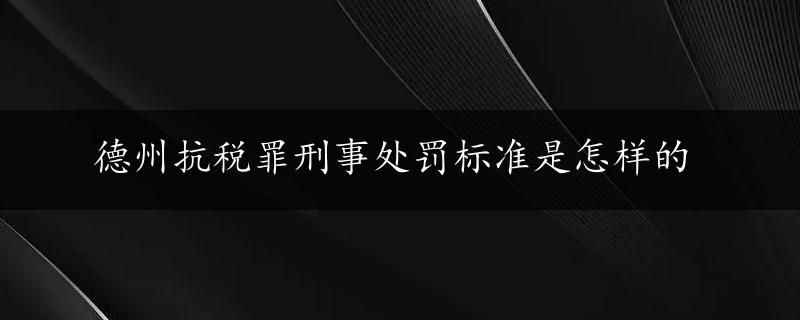 德州抗税罪刑事处罚标准是怎样的