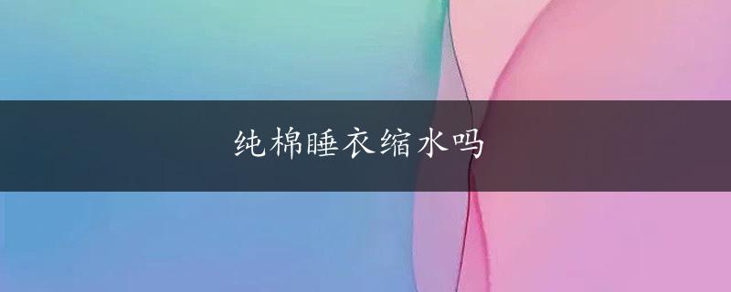 纯棉睡衣缩水吗