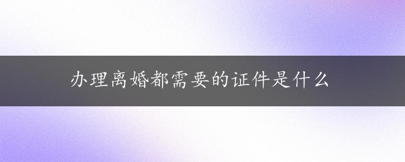 办理离婚都需要的证件是什么