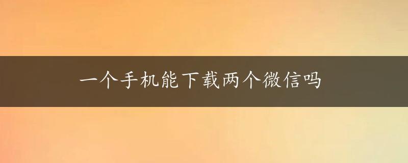 一个手机能下载两个微信吗