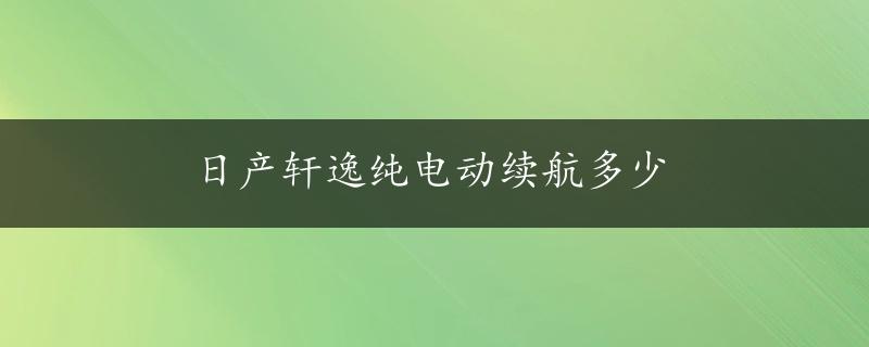 日产轩逸纯电动续航多少