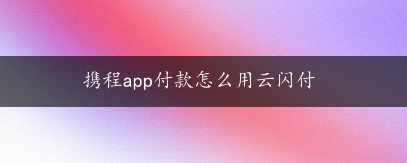 携程app付款怎么用云闪付