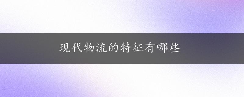 现代物流的特征有哪些