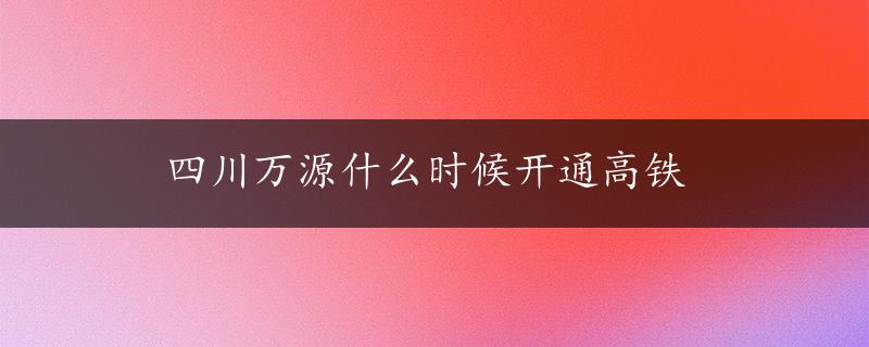 四川万源什么时候开通高铁