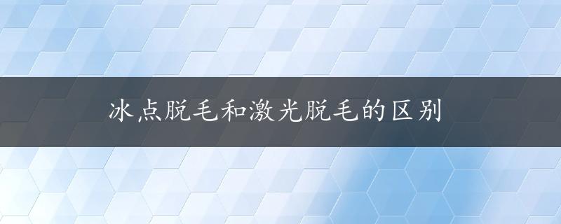 冰点脱毛和激光脱毛的区别