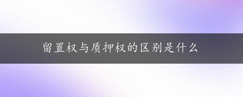 留置权与质押权的区别是什么