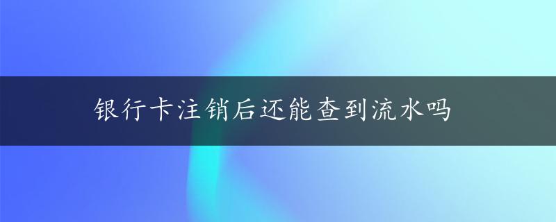 银行卡注销后还能查到流水吗