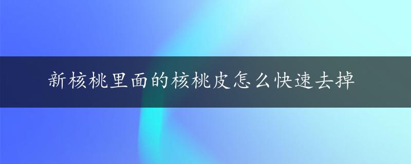 新核桃里面的核桃皮怎么快速去掉