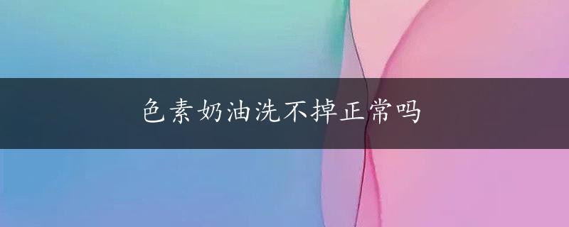 色素奶油洗不掉正常吗