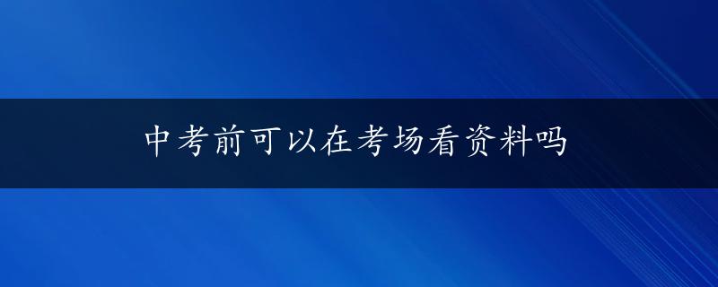 中考前可以在考场看资料吗