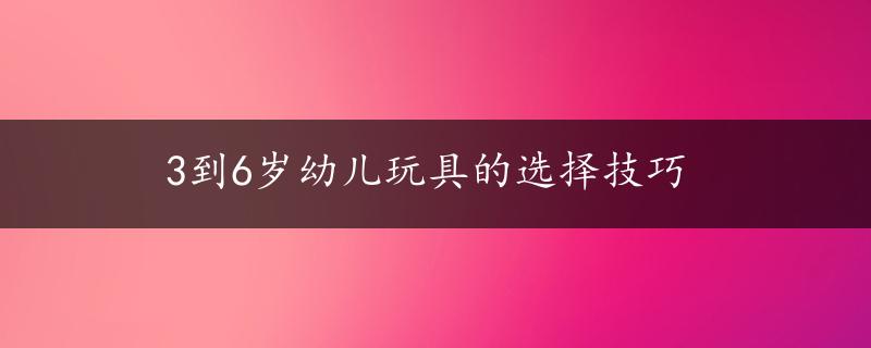 3到6岁幼儿玩具的选择技巧