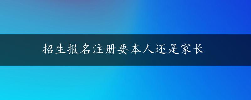 招生报名注册要本人还是家长