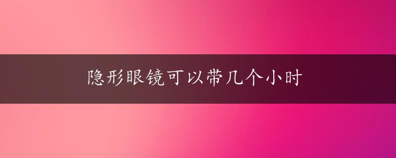 隐形眼镜可以带几个小时