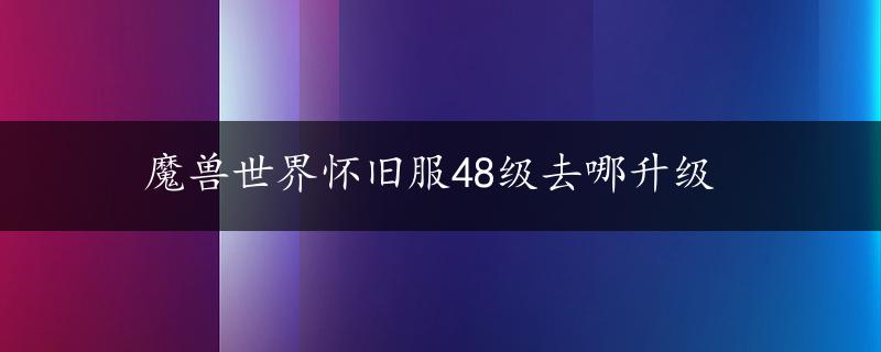 魔兽世界怀旧服48级去哪升级