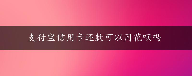 支付宝信用卡还款可以用花呗吗