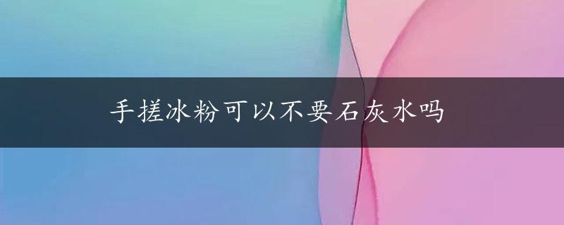 手搓冰粉可以不要石灰水吗