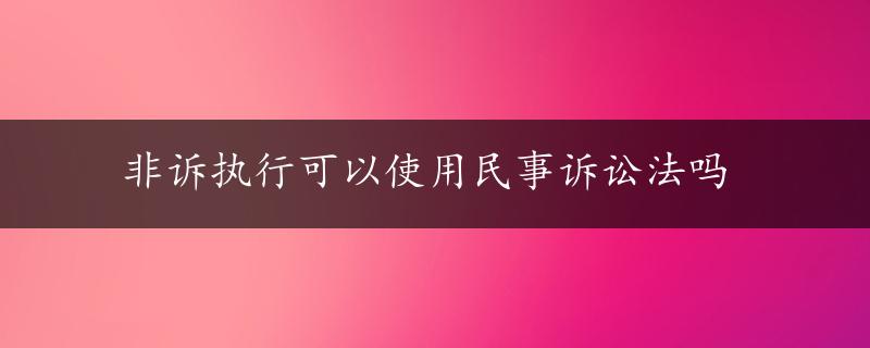 非诉执行可以使用民事诉讼法吗