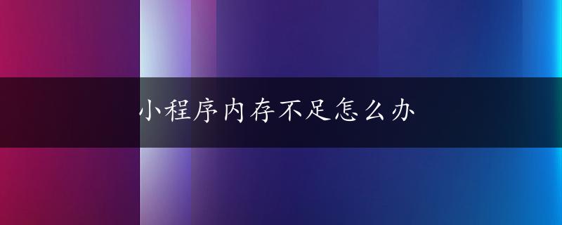 小程序内存不足怎么办