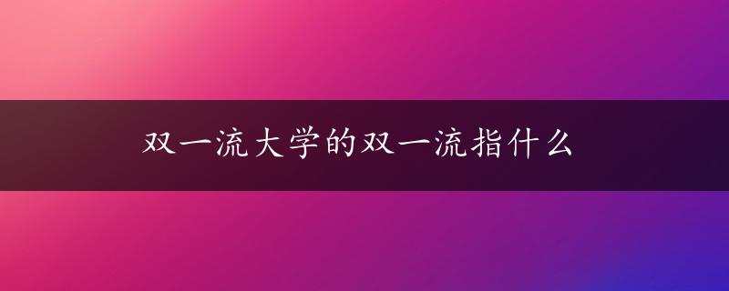 双一流大学的双一流指什么