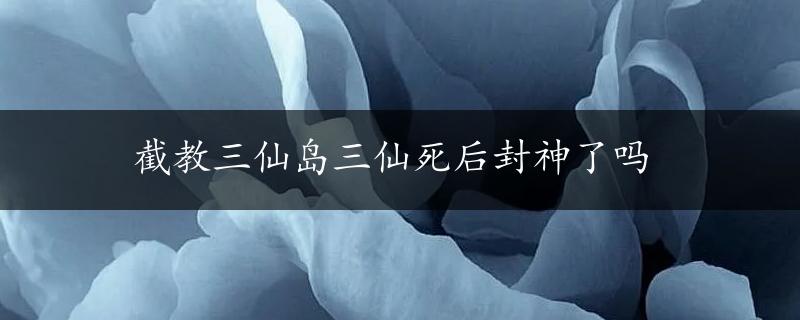 截教三仙岛三仙死后封神了吗