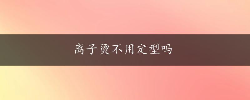 离子烫不用定型吗