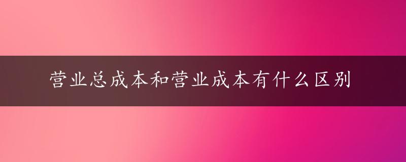 营业总成本和营业成本有什么区别