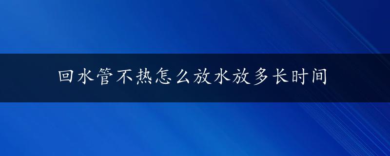 回水管不热怎么放水放多长时间