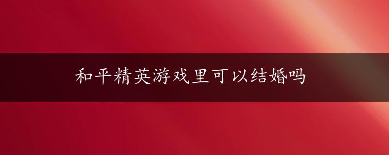 和平精英游戏里可以结婚吗