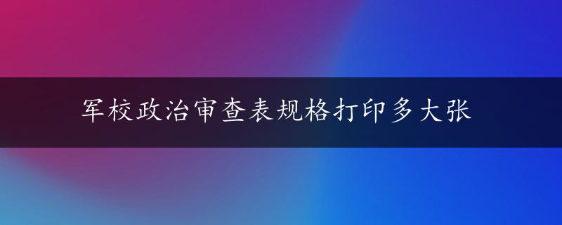 军校政治审查表规格打印多大张