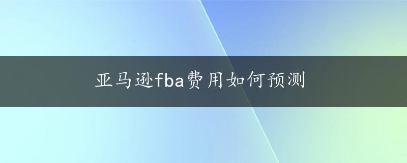 亚马逊fba费用如何预测