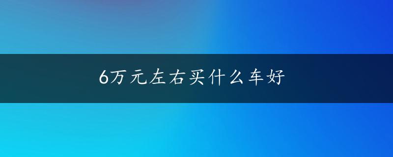 6万元左右买什么车好