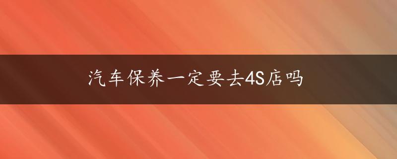 汽车保养一定要去4S店吗